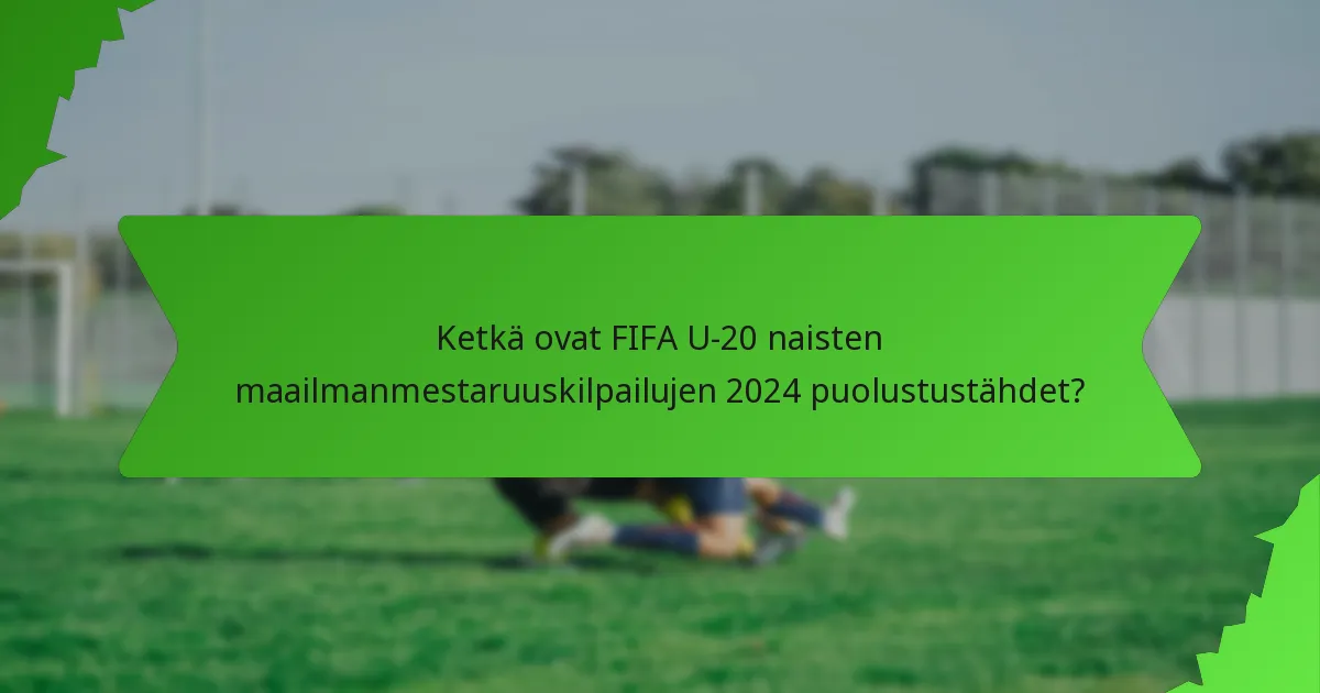 Ketkä ovat FIFA U-20 naisten maailmanmestaruuskilpailujen 2024 puolustustähdet?