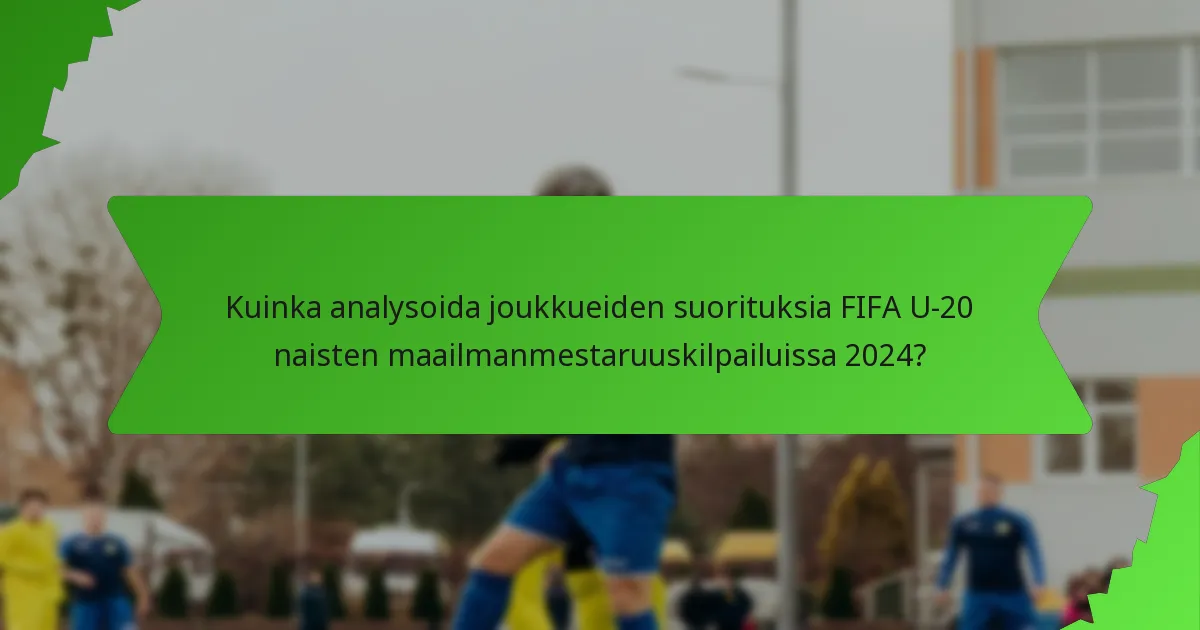 Kuinka analysoida joukkueiden suorituksia FIFA U-20 naisten maailmanmestaruuskilpailuissa 2024?