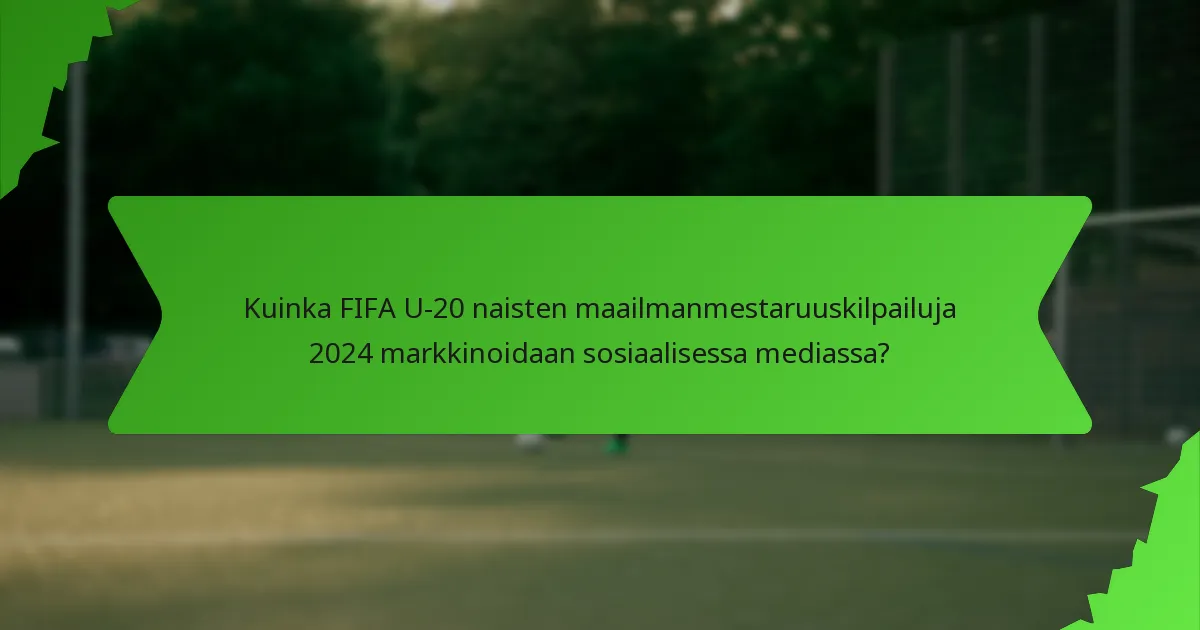 Kuinka FIFA U-20 naisten maailmanmestaruuskilpailuja 2024 markkinoidaan sosiaalisessa mediassa?