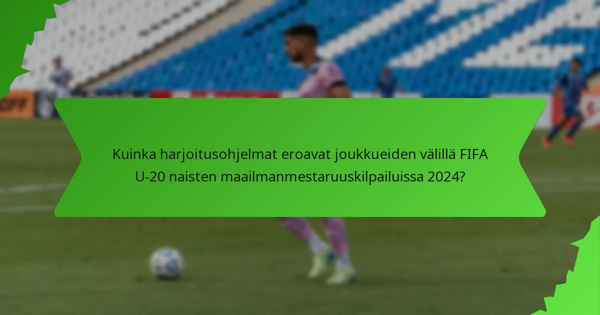 Kuinka harjoitusohjelmat eroavat joukkueiden välillä FIFA U-20 naisten maailmanmestaruuskilpailuissa 2024?