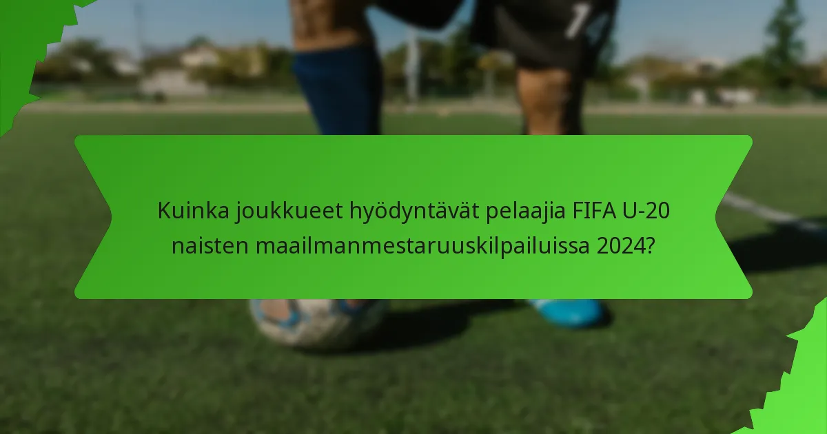 Kuinka joukkueet hyödyntävät pelaajia FIFA U-20 naisten maailmanmestaruuskilpailuissa 2024?