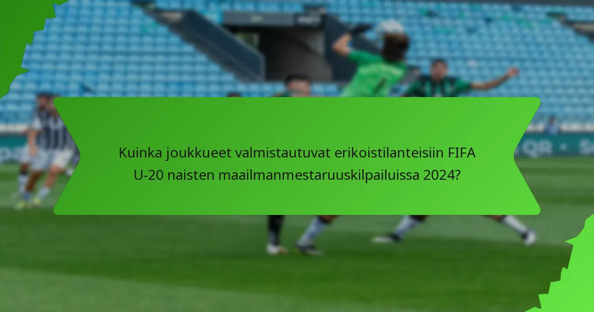 Kuinka joukkueet valmistautuvat erikoistilanteisiin FIFA U-20 naisten maailmanmestaruuskilpailuissa 2024?