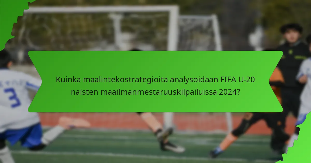 Kuinka maalintekostrategioita analysoidaan FIFA U-20 naisten maailmanmestaruuskilpailuissa 2024?