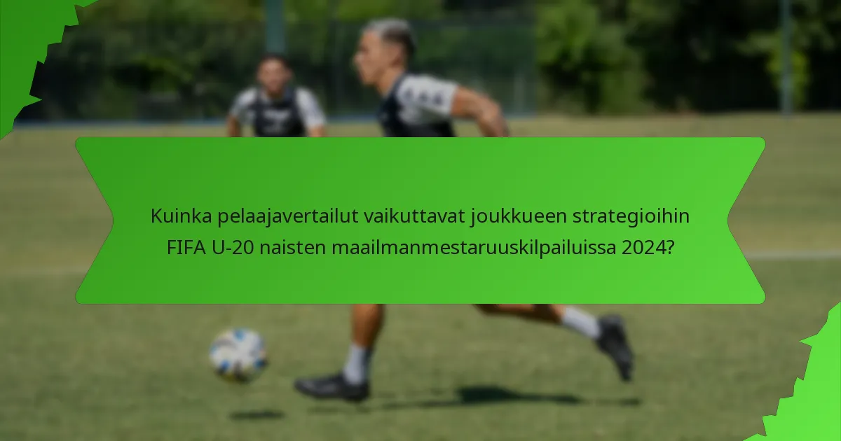 Kuinka pelaajavertailut vaikuttavat joukkueen strategioihin FIFA U-20 naisten maailmanmestaruuskilpailuissa 2024?