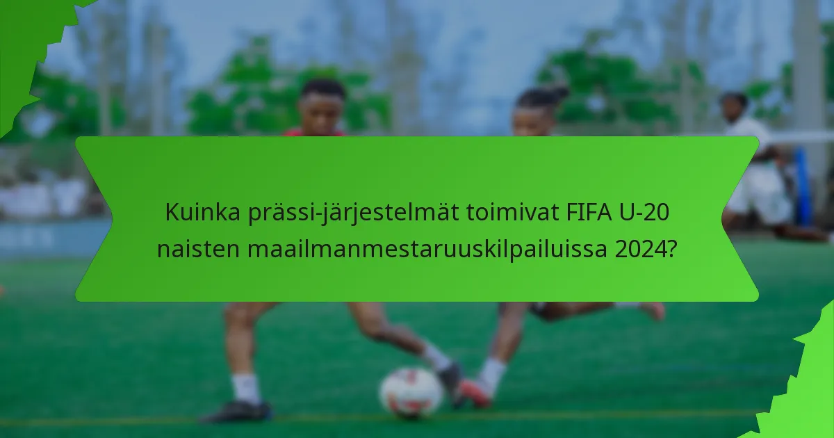 Kuinka prässi-järjestelmät toimivat FIFA U-20 naisten maailmanmestaruuskilpailuissa 2024?