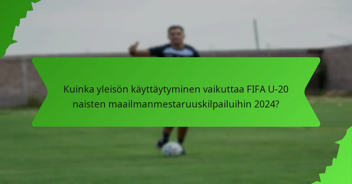 Kuinka yleisön käyttäytyminen vaikuttaa FIFA U-20 naisten maailmanmestaruuskilpailuihin 2024?