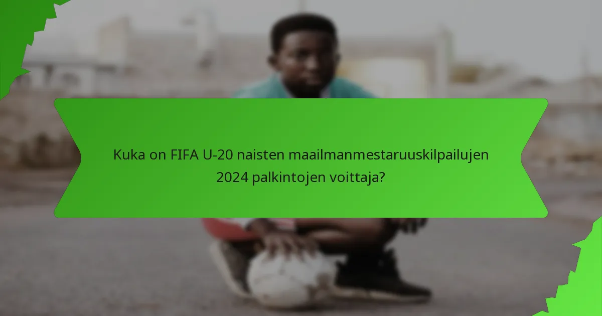 Kuka on FIFA U-20 naisten maailmanmestaruuskilpailujen 2024 palkintojen voittaja?