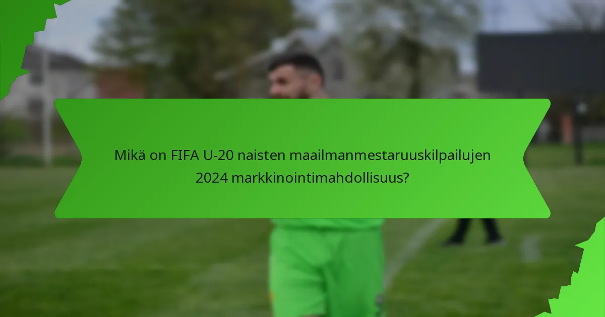 Mikä on FIFA U-20 naisten maailmanmestaruuskilpailujen 2024 markkinointimahdollisuus?