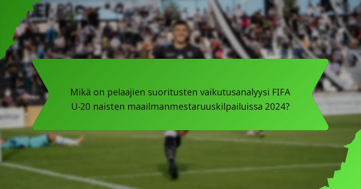 Mikä on pelaajien suoritusten vaikutusanalyysi FIFA U-20 naisten maailmanmestaruuskilpailuissa 2024?