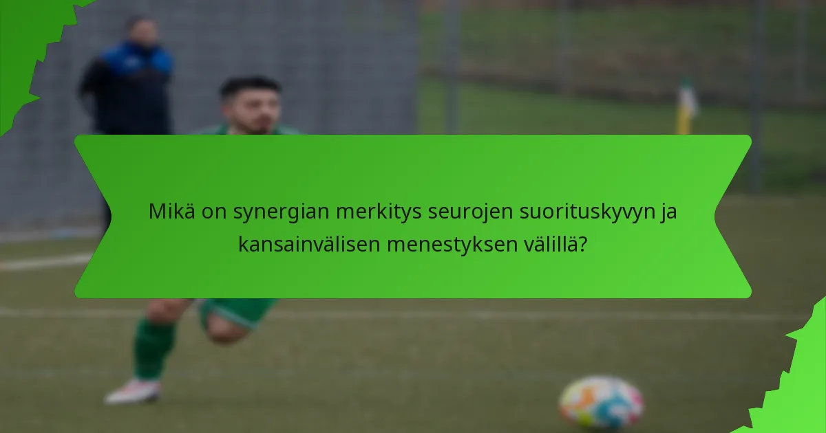 Mikä on synergian merkitys seurojen suorituskyvyn ja kansainvälisen menestyksen välillä?
