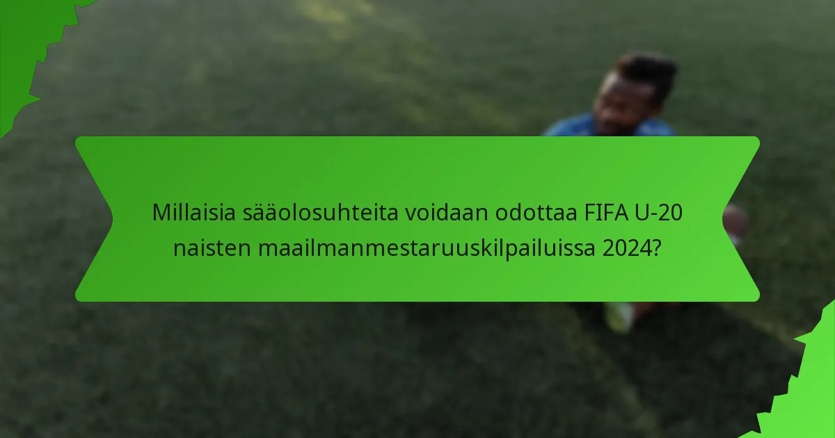 Millaisia sääolosuhteita voidaan odottaa FIFA U-20 naisten maailmanmestaruuskilpailuissa 2024?