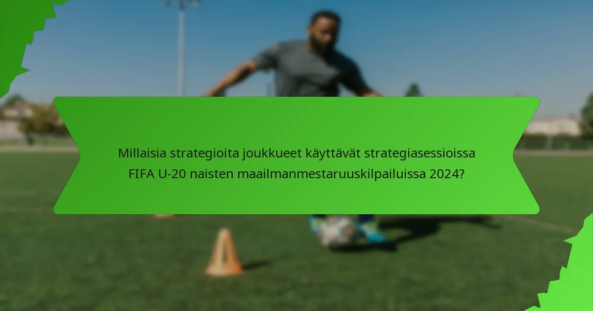 Millaisia strategioita joukkueet käyttävät strategiasessioissa FIFA U-20 naisten maailmanmestaruuskilpailuissa 2024?
