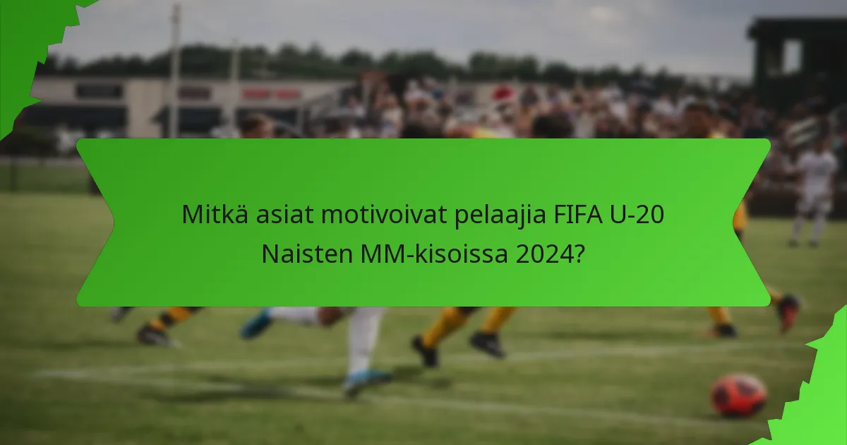 Mitkä asiat motivoivat pelaajia FIFA U-20 Naisten MM-kisoissa 2024?