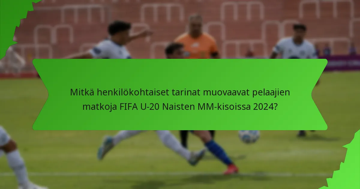 Mitkä henkilökohtaiset tarinat muovaavat pelaajien matkoja FIFA U-20 Naisten MM-kisoissa 2024?
