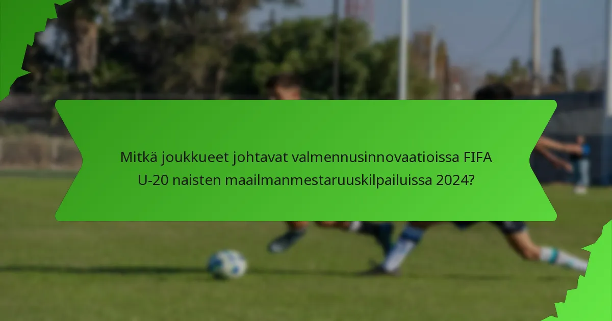 Mitkä joukkueet johtavat valmennusinnovaatioissa FIFA U-20 naisten maailmanmestaruuskilpailuissa 2024?