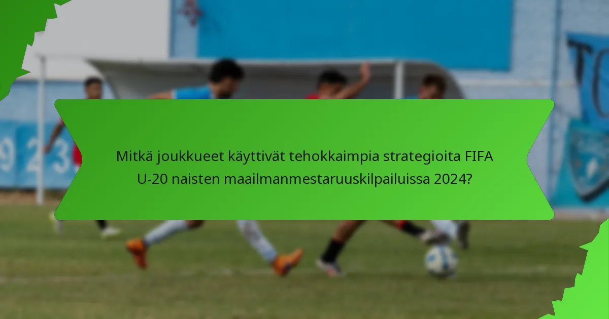 Mitkä joukkueet käyttivät tehokkaimpia strategioita FIFA U-20 naisten maailmanmestaruuskilpailuissa 2024?