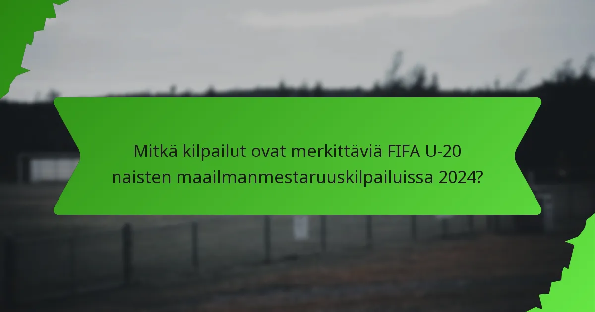 Mitkä kilpailut ovat merkittäviä FIFA U-20 naisten maailmanmestaruuskilpailuissa 2024?