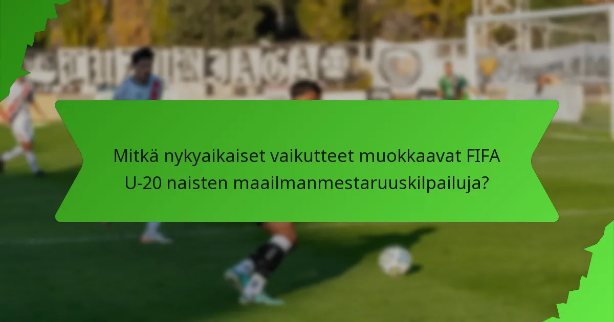 Mitkä nykyaikaiset vaikutteet muokkaavat FIFA U-20 naisten maailmanmestaruuskilpailuja?