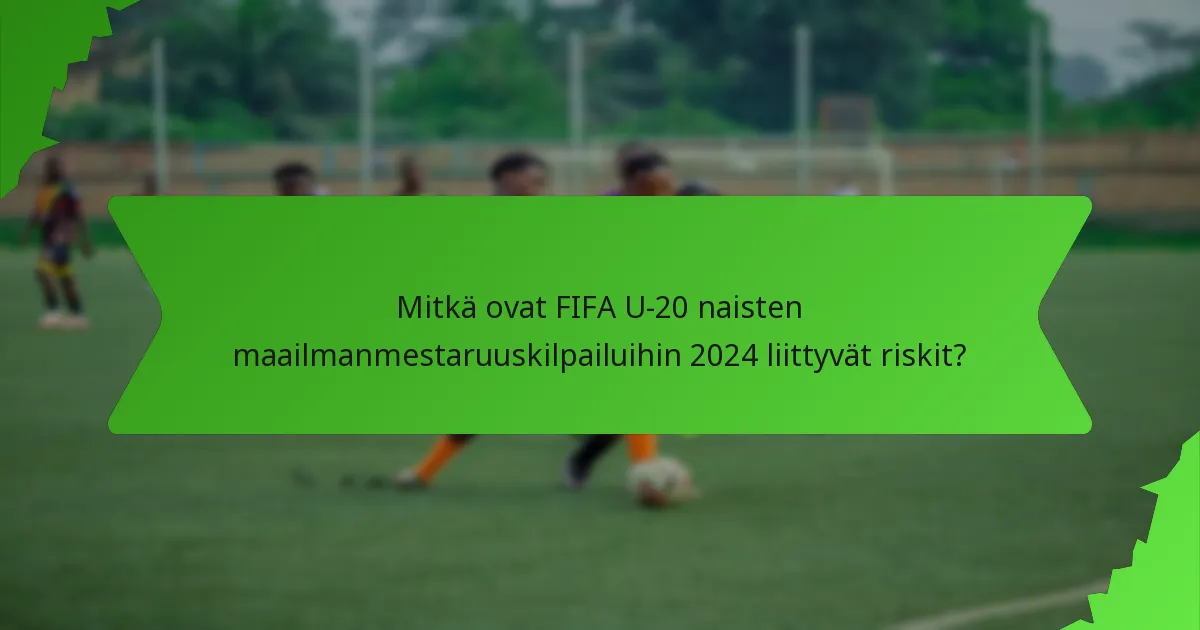 Mitkä ovat FIFA U-20 naisten maailmanmestaruuskilpailuihin 2024 liittyvät riskit?