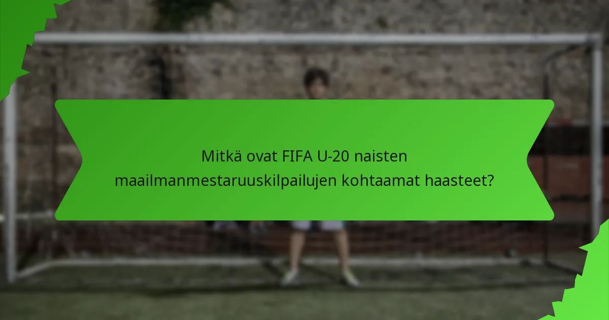 Mitkä ovat FIFA U-20 naisten maailmanmestaruuskilpailujen kohtaamat haasteet?