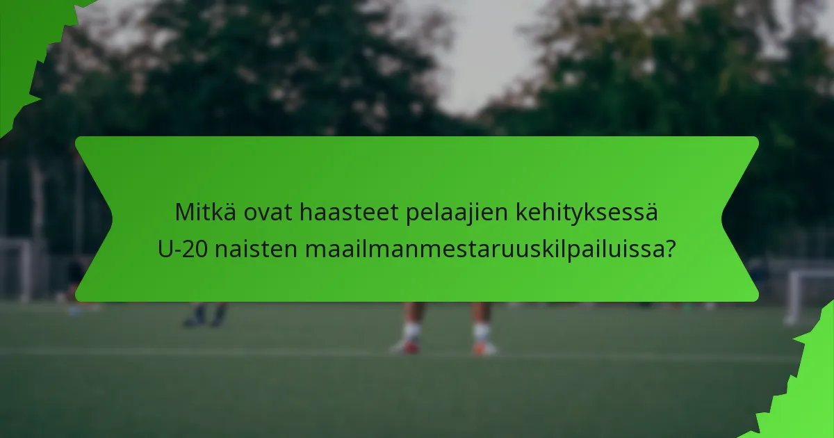 Mitkä ovat haasteet pelaajien kehityksessä U-20 naisten maailmanmestaruuskilpailuissa?