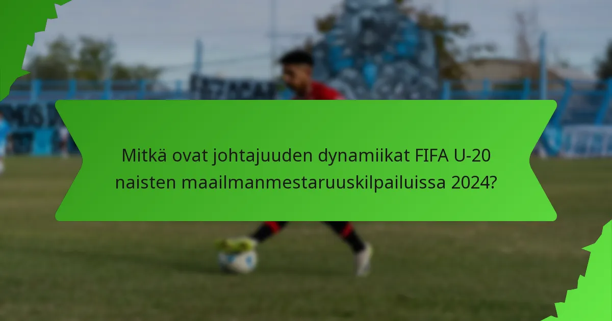 Mitkä ovat johtajuuden dynamiikat FIFA U-20 naisten maailmanmestaruuskilpailuissa 2024?