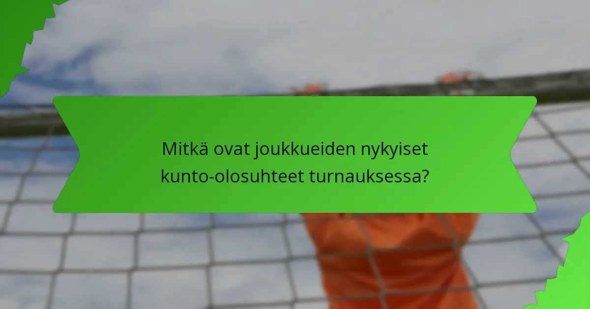 Mitkä ovat joukkueiden nykyiset kunto-olosuhteet turnauksessa?