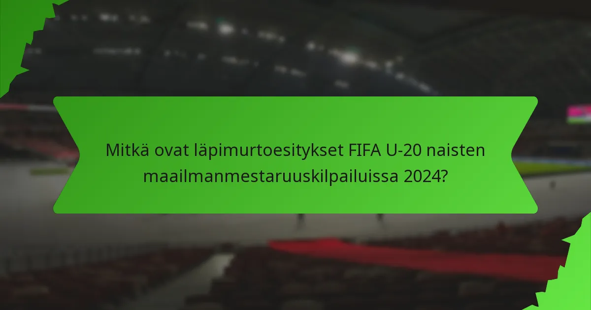 Mitkä ovat läpimurtoesitykset FIFA U-20 naisten maailmanmestaruuskilpailuissa 2024?