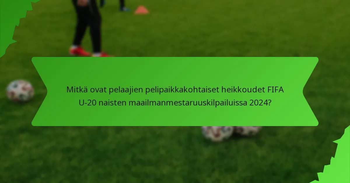 Mitkä ovat pelaajien pelipaikkakohtaiset heikkoudet FIFA U-20 naisten maailmanmestaruuskilpailuissa 2024?