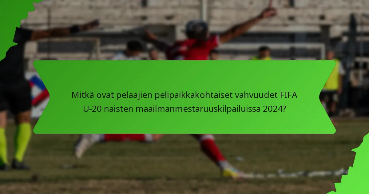 Mitkä ovat pelaajien pelipaikkakohtaiset vahvuudet FIFA U-20 naisten maailmanmestaruuskilpailuissa 2024?
