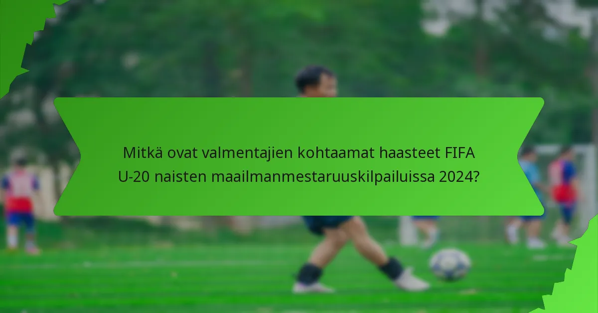 Mitkä ovat valmentajien kohtaamat haasteet FIFA U-20 naisten maailmanmestaruuskilpailuissa 2024?