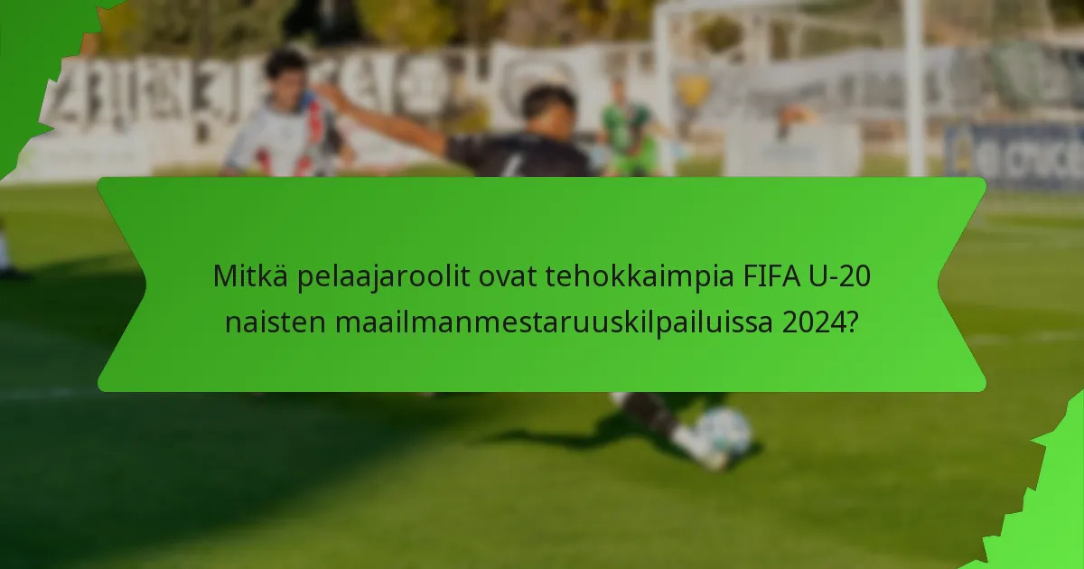 Mitkä pelaajaroolit ovat tehokkaimpia FIFA U-20 naisten maailmanmestaruuskilpailuissa 2024?