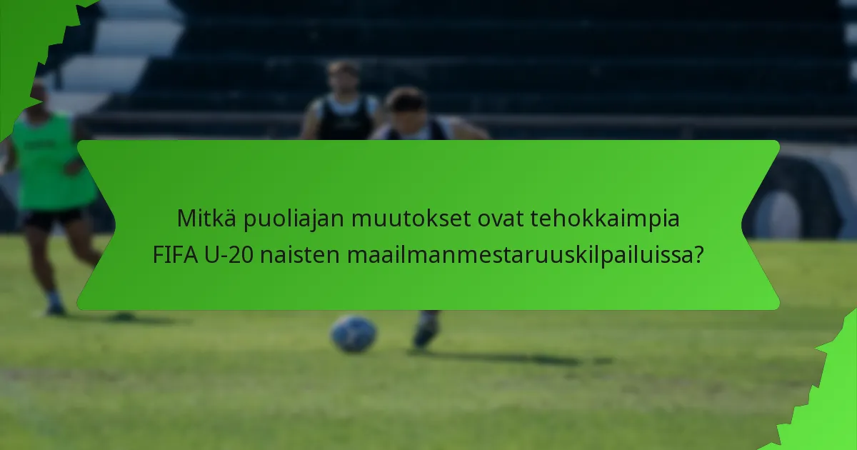 Mitkä puoliajan muutokset ovat tehokkaimpia FIFA U-20 naisten maailmanmestaruuskilpailuissa?