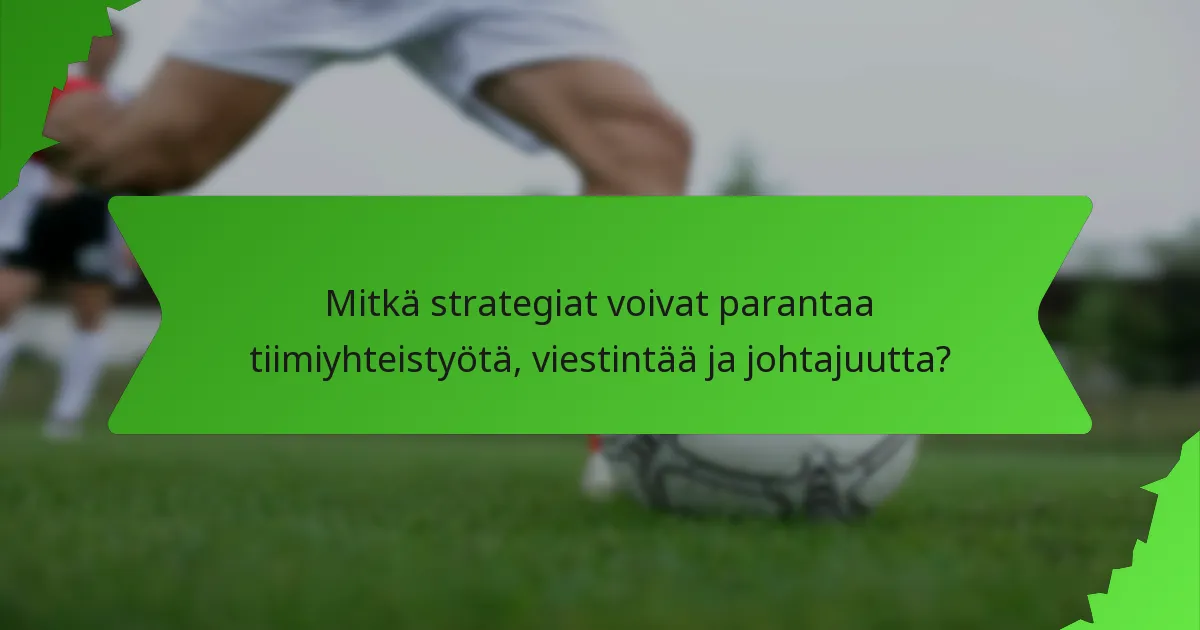 Mitkä strategiat voivat parantaa tiimiyhteistyötä, viestintää ja johtajuutta?