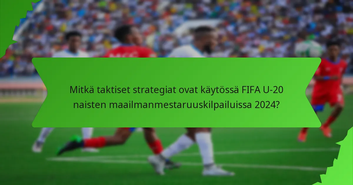 Mitkä taktiset strategiat ovat käytössä FIFA U-20 naisten maailmanmestaruuskilpailuissa 2024?